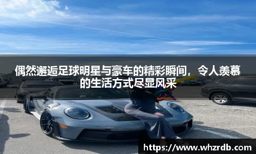 偶然邂逅足球明星与豪车的精彩瞬间，令人羡慕的生活方式尽显风采